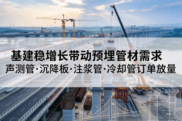 阿荣旗基建稳增长带动预埋监测管材需求,声测管、沉降板、注浆管订单持续放量